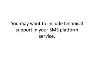 You may want to include technical support in your SMS platform service. 