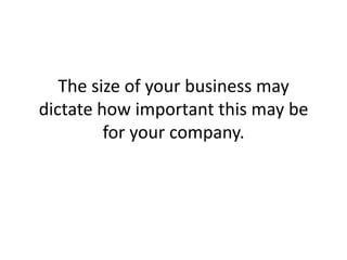 The size of your business may dictate how important this may be for your company. 