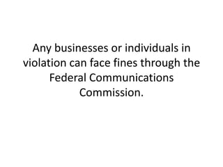 Any businesses or individuals in violation can face fines through the Federal Communications Commission. 