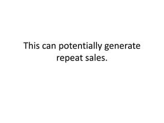 This can potentially generate repeat sales. 