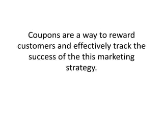 Coupons are a way to reward customers and effectively track the success of the this marketing strategy. 
