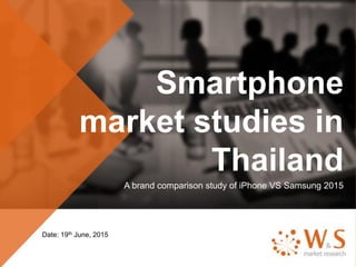 Smartphone
market studies in
Thailand
A brand comparison study of iPhone VS Samsung 2015
Date: 19th June, 2015
 