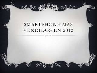 SMARTPHONE MAS
VENDIDOS EN 2012
 