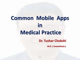 Common Mobile Apps
in
Medical Practice
Dr. Tushar Chokshi
M.D. ( Anaesthesia )
1TMC
 