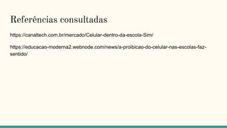 Referências consultadas
https://canaltech.com.br/mercado/Celular-dentro-da-escola-Sim/
https://educacao-moderna2.webnode.com/news/a-proibicao-do-celular-nas-escolas-faz-
sentido/
 