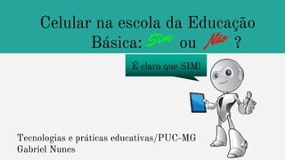 Celular na escola da Educação
….. Básica: ou ?
Tecnologias e práticas educativas/PUC-MG
Gabriel Nunes
É claro que SIM!
 