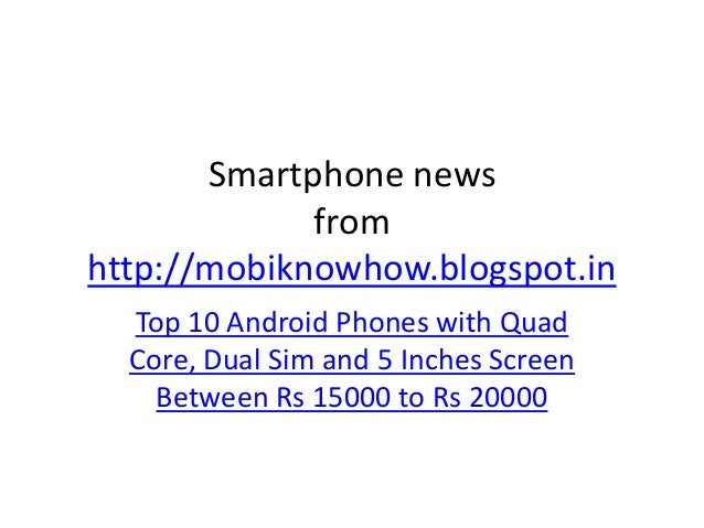 Smartphone news
from
http://mobiknowhow.blogspot.in
Top 10 Android Phones with Quad
Core, Dual Sim and 5 Inches Screen
Between Rs 15000 to Rs 20000
 
