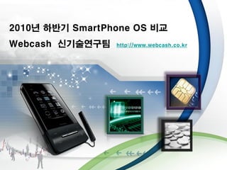 2010년 하반기 SmartPhone OS 비교
Webcash 신기술연구팀    http://www.webcash.co.kr




                -1-
 