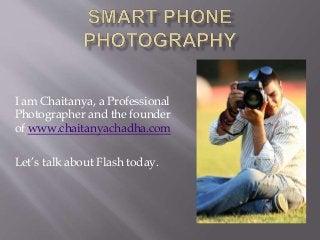 I am Chaitanya, a Professional
Photographer and the founder
of www.chaitanyachadha.com
Let’s talk about Flash today.
 