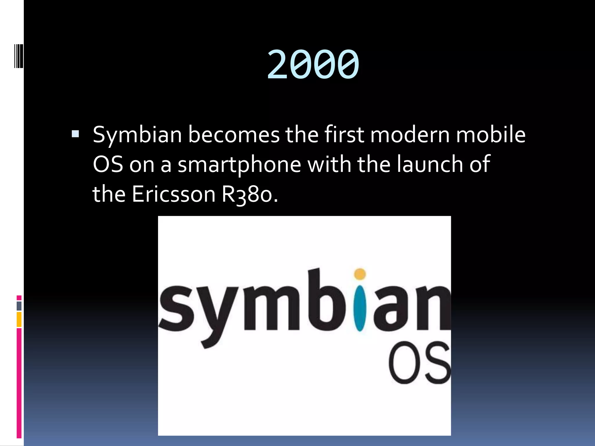 2000
 Symbian becomes the first modern mobile
OS on a smartphone with the launch of
the Ericsson R380.
 