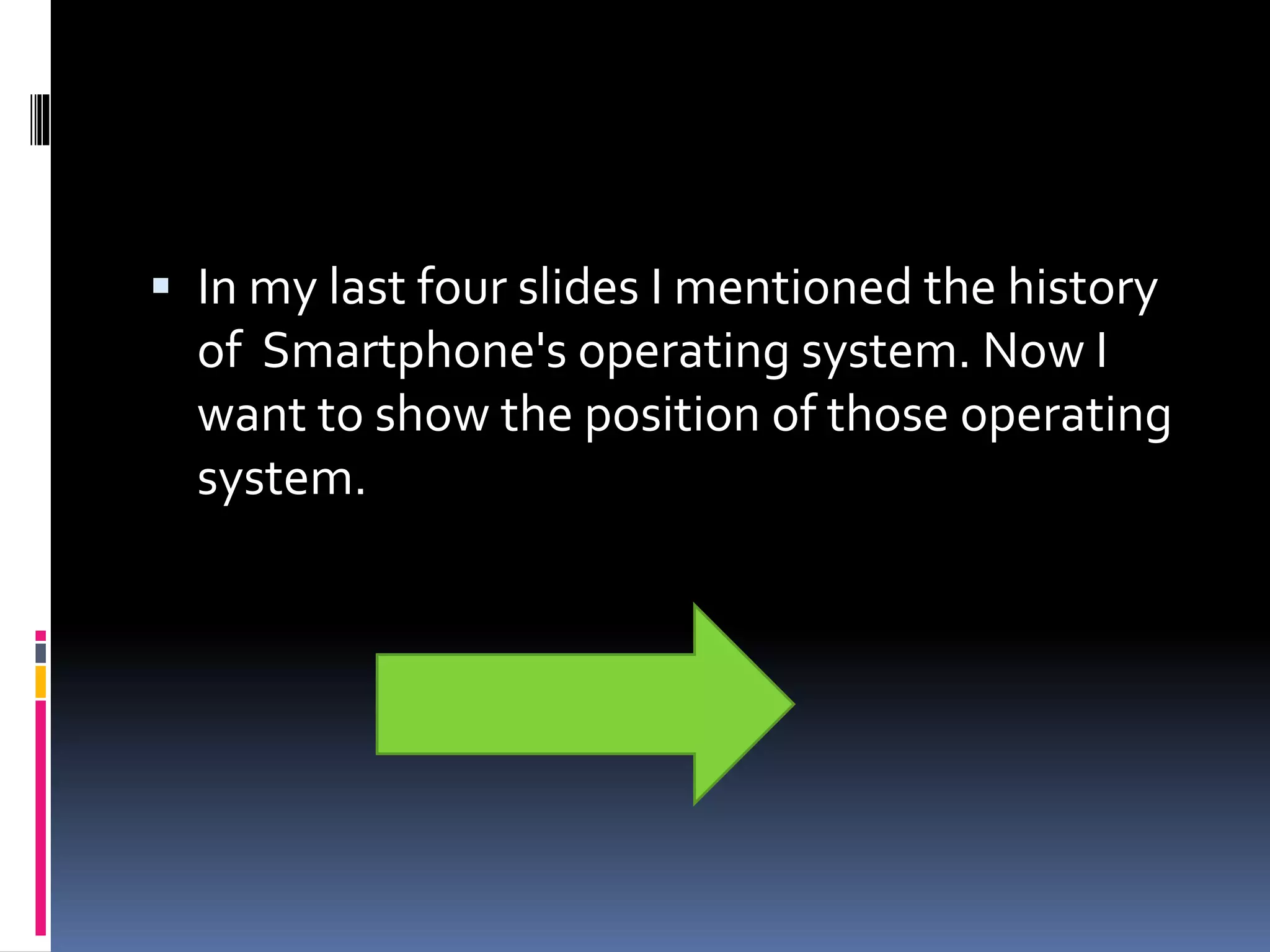 In my last four slides I mentioned the history
of Smartphone's operating system. Now I
want to show the position of those operating
system.
 