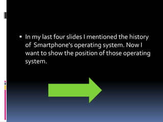  In my last four slides I mentioned the history
of Smartphone's operating system. Now I
want to show the position of those operating
system.
 