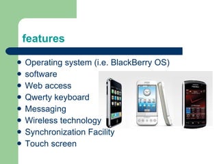 features Operating system (i.e. BlackBerry OS) software Web access Qwerty keyboard Messaging Wireless technology Synchronization Facility Touch screen 