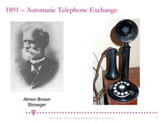 1891 – Automatic Telephone Exchange

Almon Brown
Strowger
DEUTSCHE TELECOM HOSTED BUSINESS SERVICES

10

 