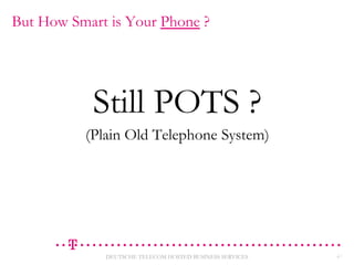 But How Smart is Your Phone ?

Still POTS ?
(Plain Old Telephone System)

DEUTSCHE TELECOM HOSTED BUSINESS SERVICES

27

 