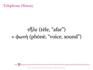 Telephone History

τῆλε (tēle, “afar”)
+ φωνή (phōnē, “voice, sound”)

DEUTSCHE TELECOM HOSTED BUSINESS SERVICES

6

 