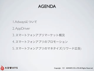 AGENDA


1.Adways
2. AppDriver
3.
4.
5.                              (                          )




                    Copyright       C   ADWAYS CO., LTD. All Rights Reserved
 