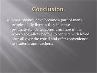 Smartphone's have become a part of many peoples daily lives as they increase productivity, better communication in the workplace, allow people to connect with loved ones all over the world and offer convenience to students and teachers. 