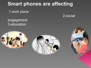 Smart phones are affecting 1.work place 2.social engagement  3.education  