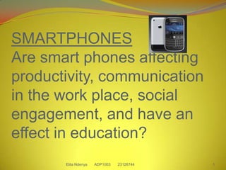 SMARTPHONESAre smart phones affecting productivity, communication in the work place, social engagement, and have an effect in education? 1 Elita Ndenya       ADP1003       23126744 