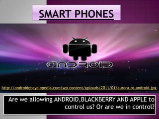 SMART PHONES http://androidencyclopedia.com/wp-content/uploads/2011/01/aurora-os-android.jpg Are we allowing ANDROID,BLACKBERRY AND APPLE to control us? Or are we in control? 
