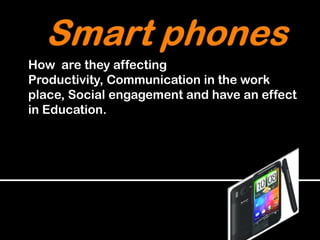 Smartphones How  are they affecting Productivity, Communication in the work place, Social engagement and have an effect in Education. 