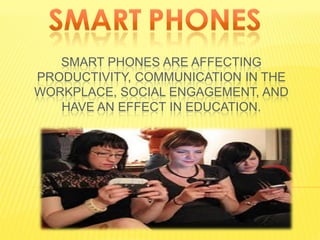 SMART PHONES ARE AFFECTING
PRODUCTIVITY, COMMUNICATION IN THE
WORKPLACE, SOCIAL ENGAGEMENT, AND
   HAVE AN EFFECT IN EDUCATION.
 