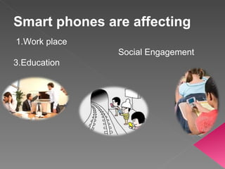Smart phones are affecting 1.Work place Social Engagement  3.Education  