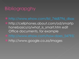 http://www.ehow.com/list_7468796_disadvantages-smartphones.html http://cellphones.about.com/od/smartphonebasics/a/what_is_smart.htm edit Office documents, for example http://www.ehow.com/how-does_5479332_do-cell-phones-affect-people.html http://www.google.co.za/images 