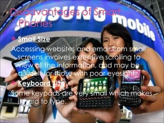 Small Size Accessing websites and email from small screens involves extensive scrolling to view all the information, and may be difficult for those with poor eyesight. Keyboard Size Some keypads are very small which makes it hard to type. 