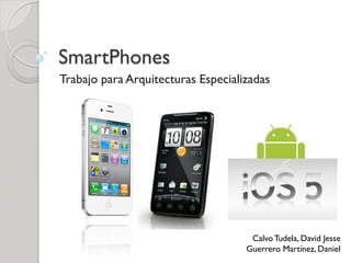 SmartPhones
Trabajo para Arquitecturas Especializadas




                                     Calvo Tudela, David Jesse
                                    Guerrero Martínez, Daniel
 