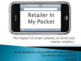 The impact of smart-phones on brick and
                       mortar retailers.


Emily Burkhardt, Jessica Mineroff, Marisa Perry,
                     Cori Rosen, Xiaoqing Zhou
                                       Group D
 