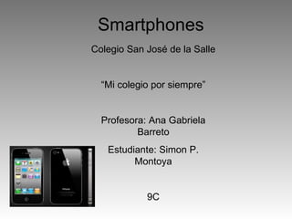 Smartphones
Colegio San José de la Salle


  “Mi colegio por siempre”


  Profesora: Ana Gabriela
          Barreto
   Estudiante: Simon P.
         Montoya


            9C
 