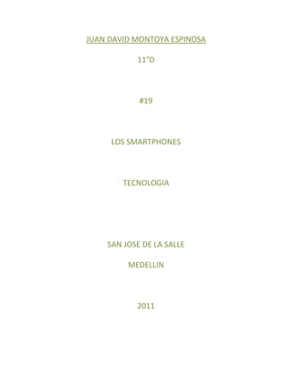 JUAN DAVID MONTOYA ESPINOSA

           11°D



            #19



     LOS SMARTPHONES



        TECNOLOGIA




    SAN JOSE DE LA SALLE

         MEDELLIN



           2011
 