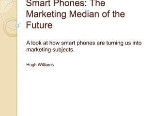 Smart Phones: The
Marketing Median of the
Future
A look at how smart phones are turning us into
marketing subjects

Hugh Williams
 