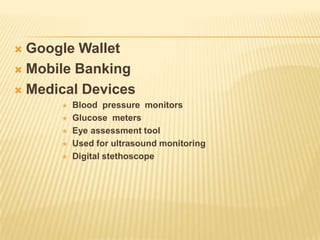  Google Wallet
 Mobile Banking

 Medical Devices
         Blood pressure monitors
         Glucose meters
         Eye assessment tool
         Used for ultrasound monitoring
         Digital stethoscope
 