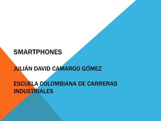 SMARTPHONES

JULIÁN DAVID CAMARGO GÓMEZ

ESCUELA COLOMBIANA DE CARRERAS
INDUSTRIALES
 