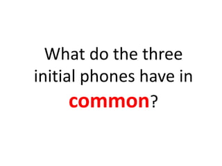 What do the three
initial phones have in
      common?
 