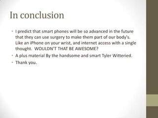In conclusion
• I predict that smart phones will be so advanced in the future
  that they can use surgery to make them par...