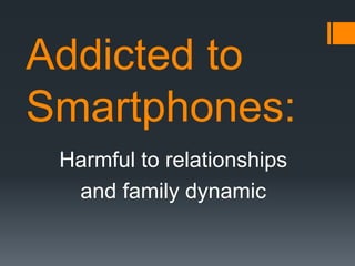 Addicted to
Smartphones:
Harmful to relationships
and family dynamic

 