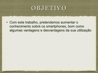 O B JE T IVO
Com este trabalho, pretendemos aumentar o
conhecimento sobre os smartphones, bom como
algumas vantagens e desvantagens da sua utilização

 