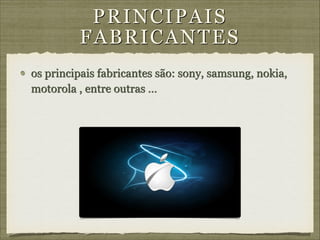 PRINCIPAIS
F A B R IC A N T E S
os principais fabricantes são: sony, samsung, nokia,
motorola , entre outras …

 