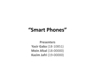 “Smart Phones”
Presenters
Yasir Gaba (18-10851)
Moin Afzal (18-00000)
Kazim Jafri (19-00000)
 