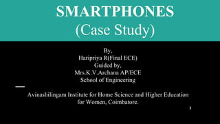SMARTPHONES
(Case Study)
By,
Haripriya R(Final ECE)
Guided by,
Mrs.K.V.Archana AP/ECE
School of Engineering
Avinashilingam Institute for Home Science and Higher Education
for Women, Coimbatore.
1
 