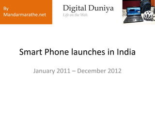 By
Mandarmarathe.net




      Smart Phone launches in India
           January 2011 – December 2012
 