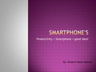 Smartphone's  Productivity + Smartphone = good idea? By: Suhasini Naomi Manuel 