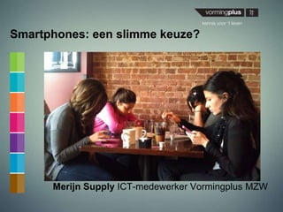 Smartphones: een slimme keuze?
Merijn Supply ICT-medewerker Vormingplus MZW
 