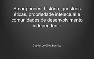 Smartphones: história, questões
éticas, propriedade intelectual e
comunidades de desenvolvimento
independente
Gabriel de Oliva Bemfica
 