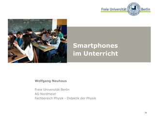 34
Smartphones
im Unterricht
Wolfgang Neuhaus
Freie Universität Berlin
AG Nordmeier
Fachbereich Physik - Didaktik der Physik
 