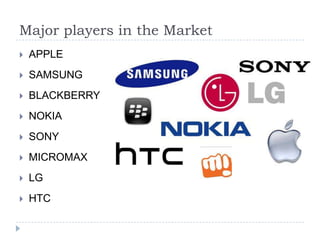 Major players in the Market


APPLE



SAMSUNG



BLACKBERRY



NOKIA



SONY



MICROMAX



LG



HTC

 